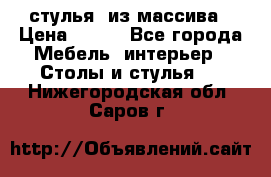 стулья  из массива › Цена ­ 800 - Все города Мебель, интерьер » Столы и стулья   . Нижегородская обл.,Саров г.